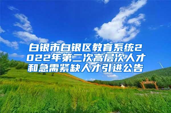 白银市白银区教育系统2022年第二次高层次人才和急需紧缺人才引进公告