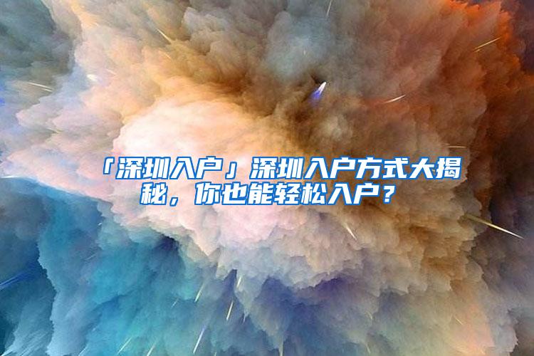 「深圳入户」深圳入户方式大揭秘，你也能轻松入户？