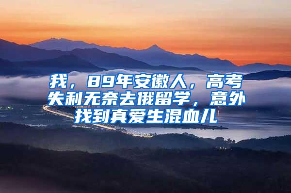 我，89年安徽人，高考失利无奈去俄留学，意外找到真爱生混血儿