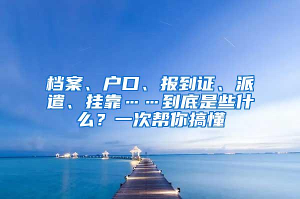 档案、户口、报到证、派遣、挂靠……到底是些什么？一次帮你搞懂