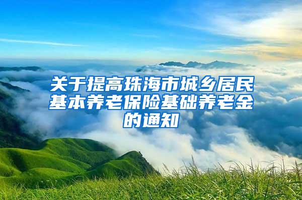 关于提高珠海市城乡居民基本养老保险基础养老金的通知