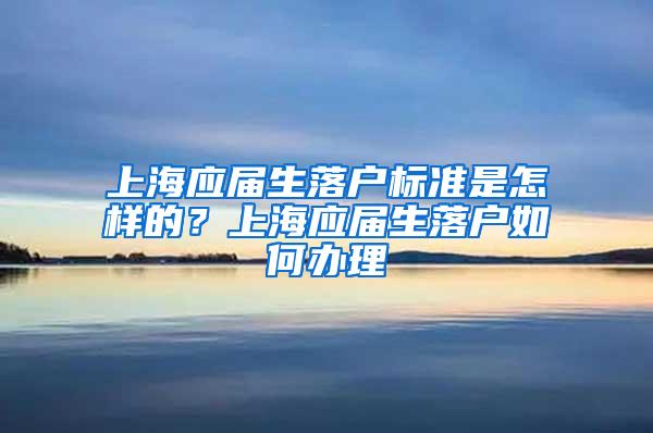 上海应届生落户标准是怎样的？上海应届生落户如何办理