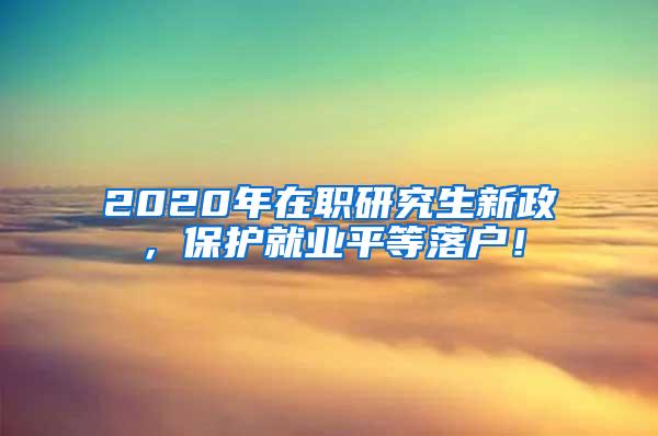 2020年在职研究生新政，保护就业平等落户！