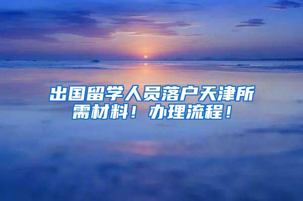 出国留学人员落户天津所需材料！办理流程！