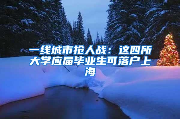 一线城市抢人战：这四所大学应届毕业生可落户上海