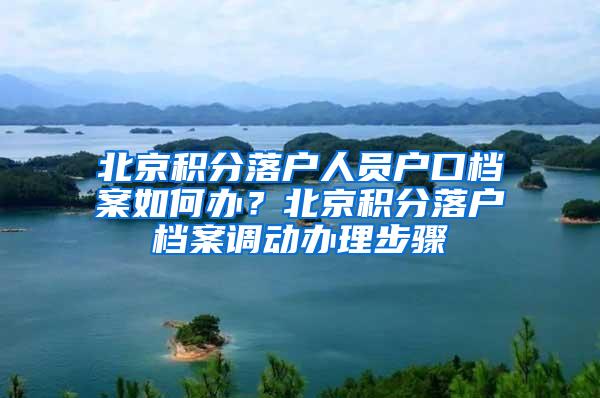 北京积分落户人员户口档案如何办？北京积分落户档案调动办理步骤