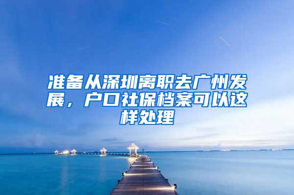 准备从深圳离职去广州发展，户口社保档案可以这样处理