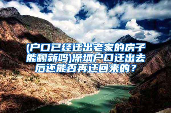 (户口已经迁出老家的房子能翻新吗)深圳户口迁出去后还能否再迁回来的？