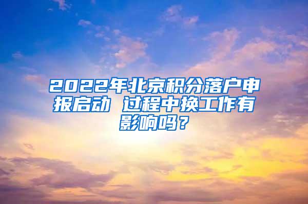 2022年北京积分落户申报启动 过程中换工作有影响吗？