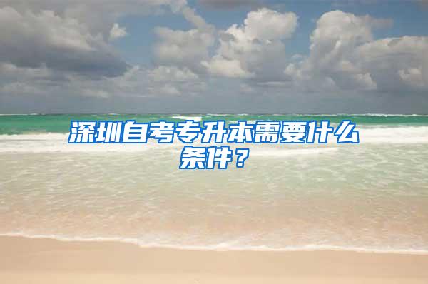 深圳自考专升本需要什么条件？