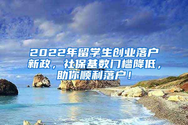 2022年留学生创业落户新政，社保基数门槛降低，助你顺利落户！