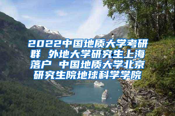 2022中国地质大学考研群 外地大学研究生上海落户 中国地质大学北京研究生院地球科学学院