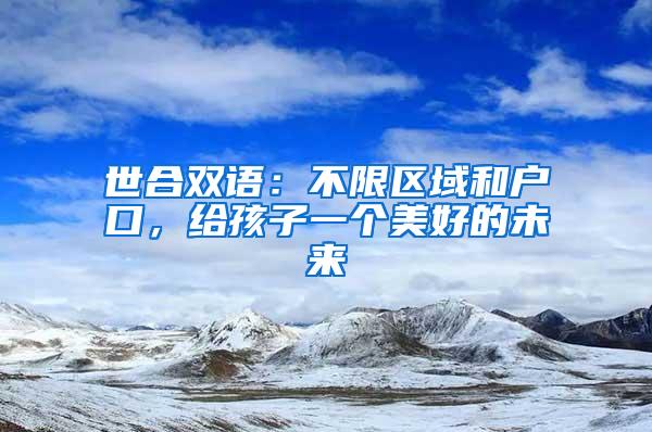 世合双语：不限区域和户口，给孩子一个美好的未来