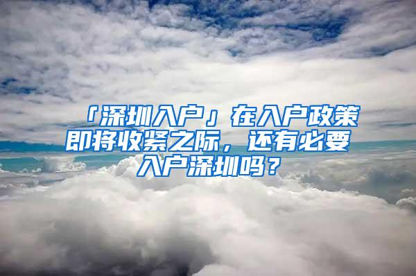 「深圳入户」在入户政策即将收紧之际，还有必要入户深圳吗？