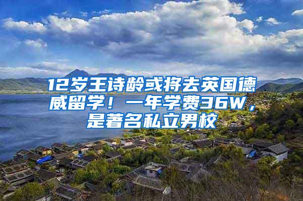 12岁王诗龄或将去英国德威留学！一年学费36W，是著名私立男校