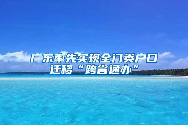 广东率先实现全门类户口迁移“跨省通办”