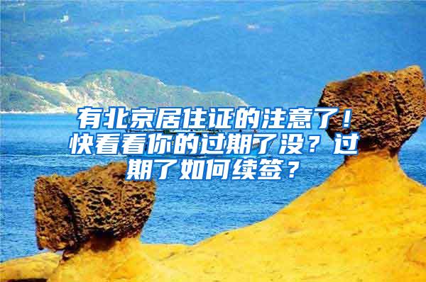 有北京居住证的注意了！快看看你的过期了没？过期了如何续签？