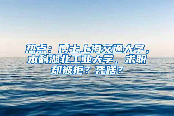 热点：博士上海交通大学，本科湖北工业大学，求职却被拒？凭啥？