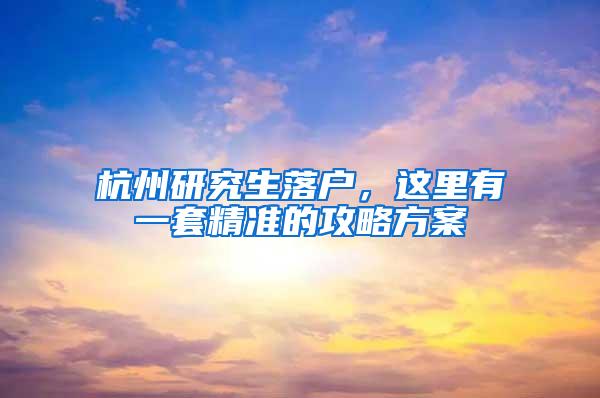 杭州研究生落户，这里有一套精准的攻略方案