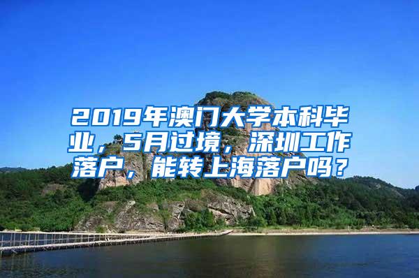 2019年澳门大学本科毕业，5月过境，深圳工作落户，能转上海落户吗？