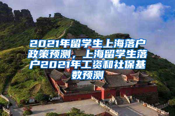 2021年留学生上海落户政策预测，上海留学生落户2021年工资和社保基数预测