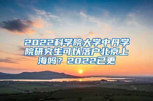 2022科学院大学中丹学院研究生可以落户北京上海吗？2022已更