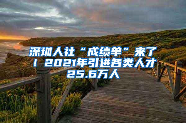 深圳人社“成绩单”来了！2021年引进各类人才25.6万人