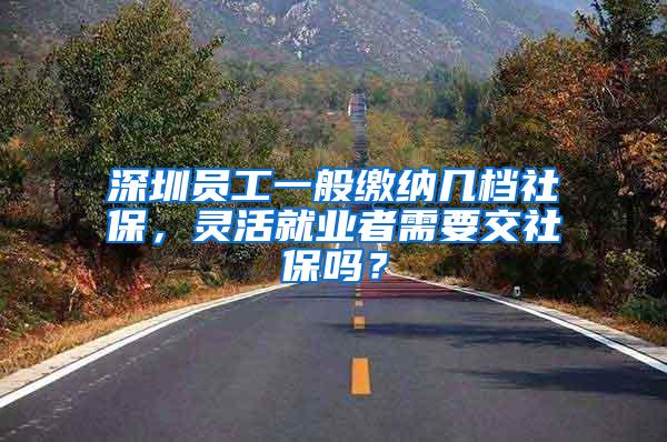 深圳员工一般缴纳几档社保，灵活就业者需要交社保吗？