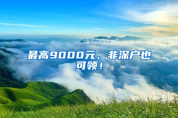 最高9000元，非深户也可领！