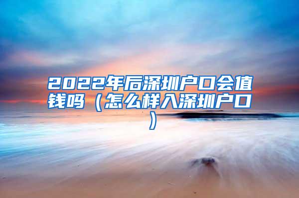 2022年后深圳户口会值钱吗（怎么样入深圳户口）