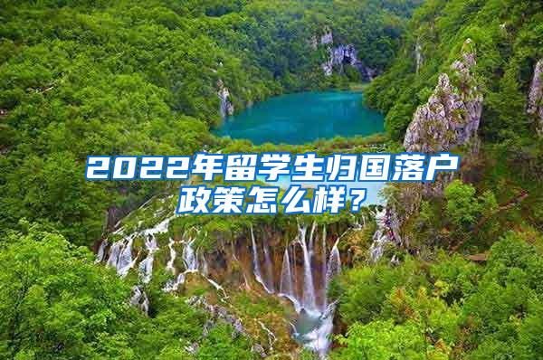 2022年留学生归国落户政策怎么样？