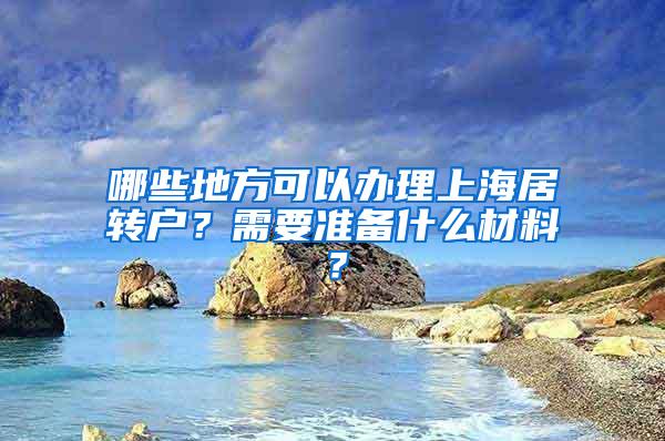 哪些地方可以办理上海居转户？需要准备什么材料？