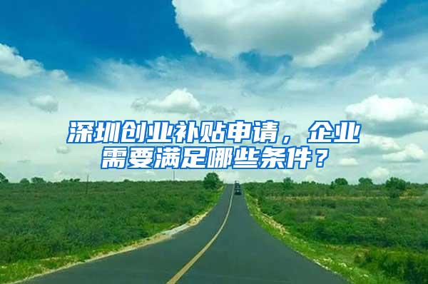 深圳创业补贴申请，企业需要满足哪些条件？