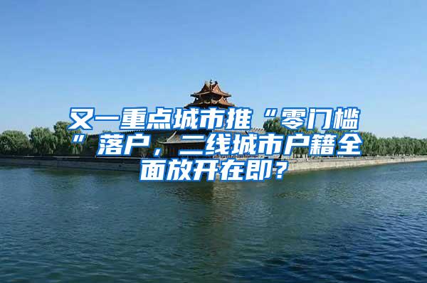 又一重点城市推“零门槛”落户，二线城市户籍全面放开在即？