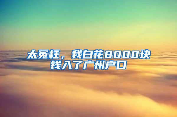 太冤枉，我白花8000块钱入了广州户口