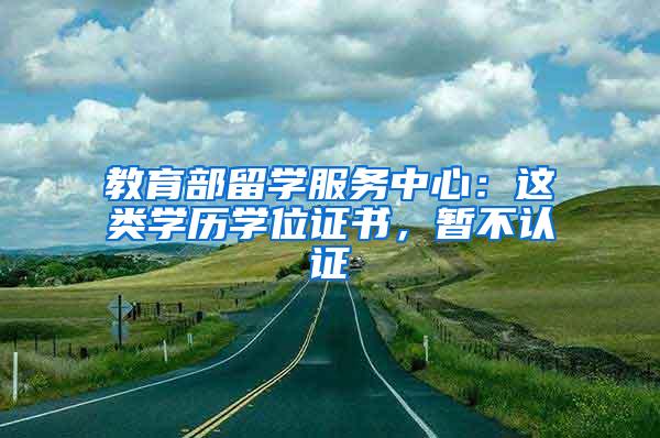 教育部留学服务中心：这类学历学位证书，暂不认证→