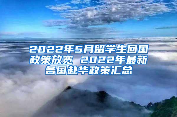 2022年5月留学生回国政策放宽 2022年最新各国赴华政策汇总