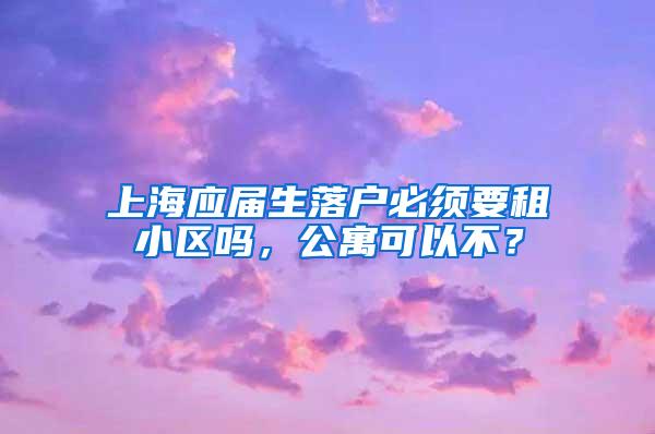 上海应届生落户必须要租小区吗，公寓可以不？