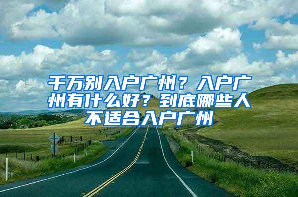 千万别入户广州？入户广州有什么好？到底哪些人不适合入户广州