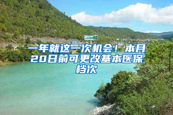 一年就这一次机会！本月20日前可更改基本医保档次