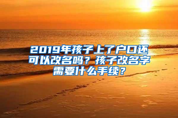 2019年孩子上了户口还可以改名吗？孩子改名字需要什么手续？