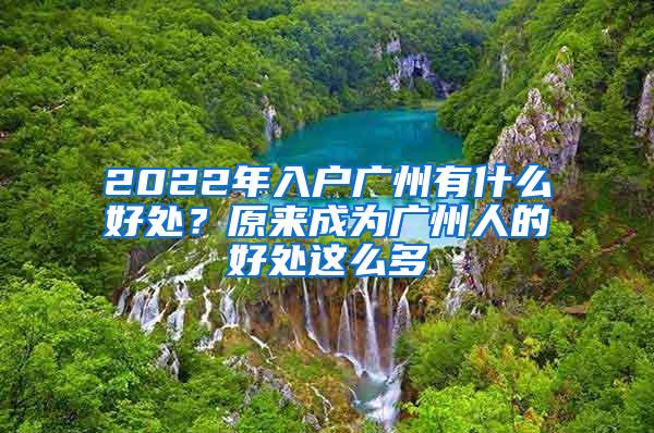 2022年入户广州有什么好处？原来成为广州人的好处这么多