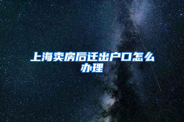 上海卖房后迁出户口怎么办理