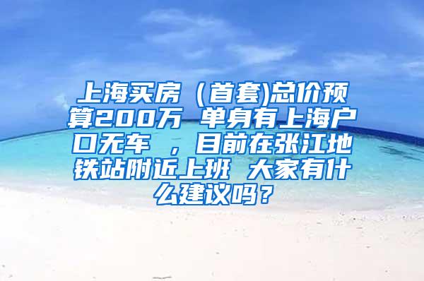 上海买房（首套)总价预算200万 单身有上海户口无车 ，目前在张江地铁站附近上班 大家有什么建议吗？