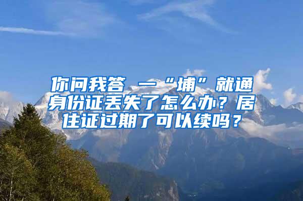 你问我答 一“埔”就通身份证丢失了怎么办？居住证过期了可以续吗？