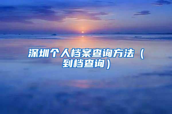 深圳个人档案查询方法（到档查询）