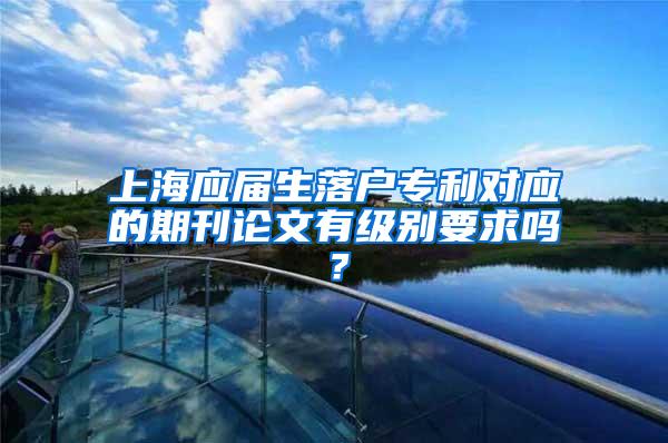 上海应届生落户专利对应的期刊论文有级别要求吗？