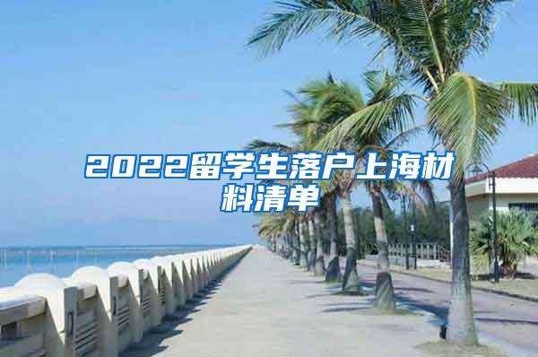 2022留学生落户上海材料清单