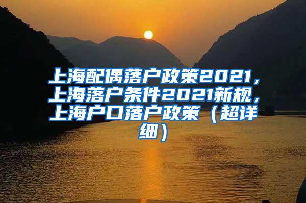 上海配偶落户政策2021，上海落户条件2021新规，上海户口落户政策（超详细）
