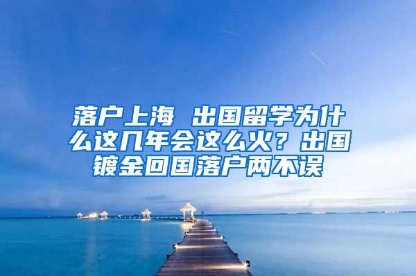 落户上海 出国留学为什么这几年会这么火？出国镀金回国落户两不误